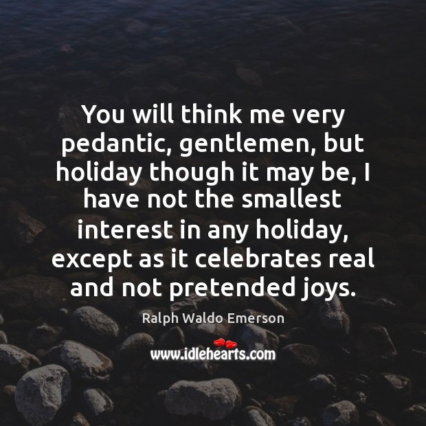 You will think me very pedantic, gentlemen, but holiday though it may Ralph Waldo Emerson Picture Quote