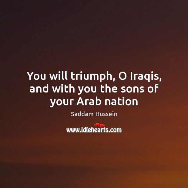 You will triumph, O Iraqis, and with you the sons of your Arab nation Saddam Hussein Picture Quote