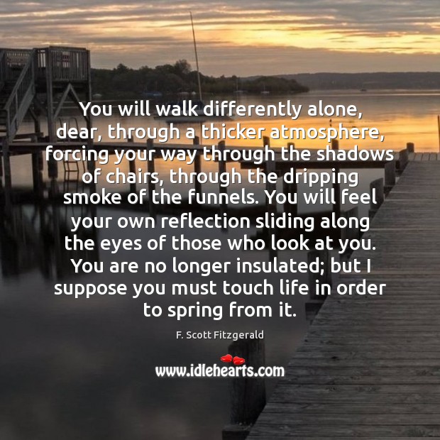 You will walk differently alone, dear, through a thicker atmosphere, forcing your Image