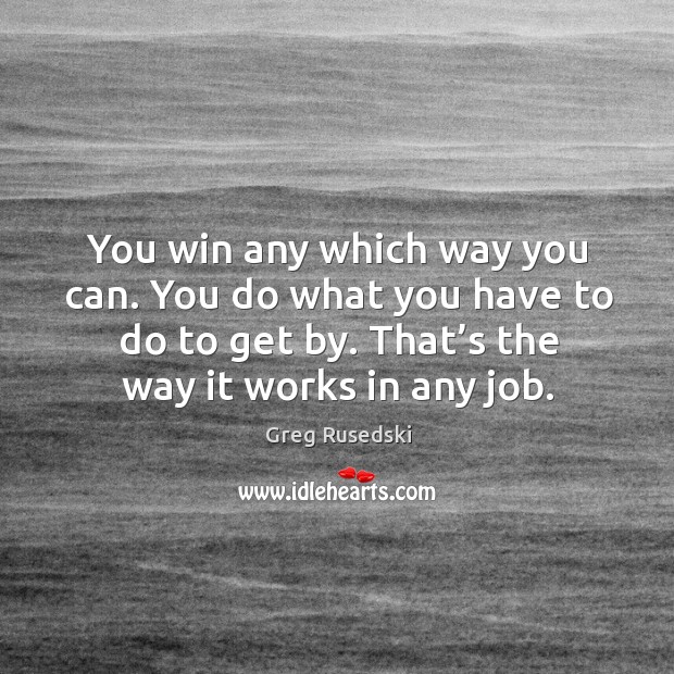 You win any which way you can. You do what you have to do to get by. That’s the way it works in any job. Image
