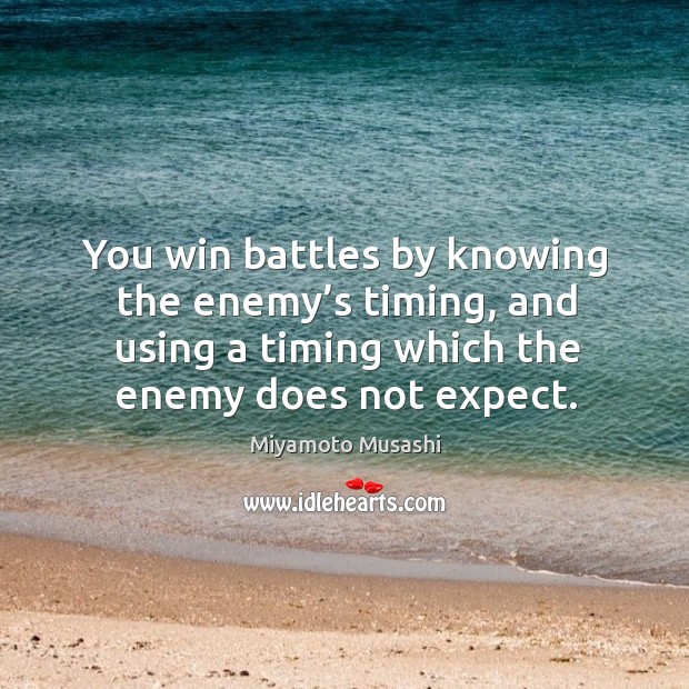 You win battles by knowing the enemy’s timing, and using a timing which the enemy does not expect. Miyamoto Musashi Picture Quote