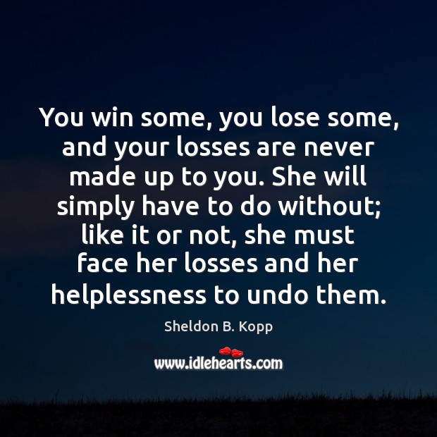 You win some, you lose some, and your losses are never made Sheldon B. Kopp Picture Quote