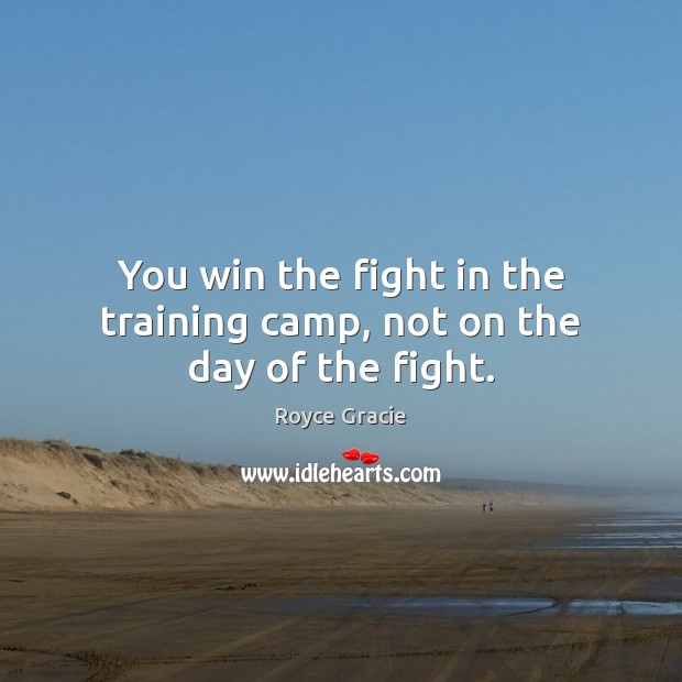 You win the fight in the training camp, not on the day of the fight. Royce Gracie Picture Quote