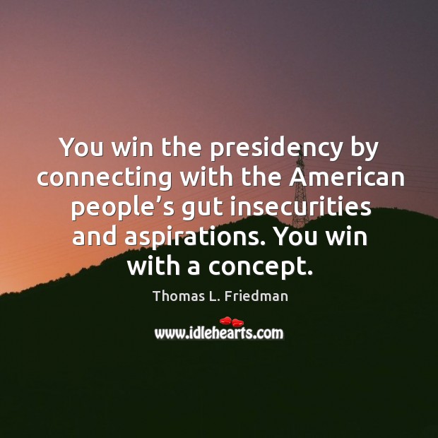 You win the presidency by connecting with the american people’s gut insecurities and aspirations. Thomas L. Friedman Picture Quote