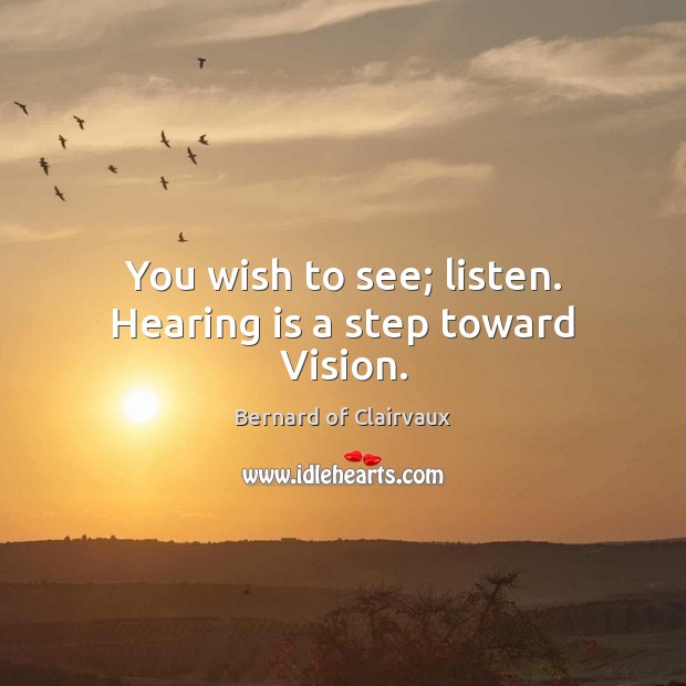 You wish to see; listen. Hearing is a step toward Vision. Image