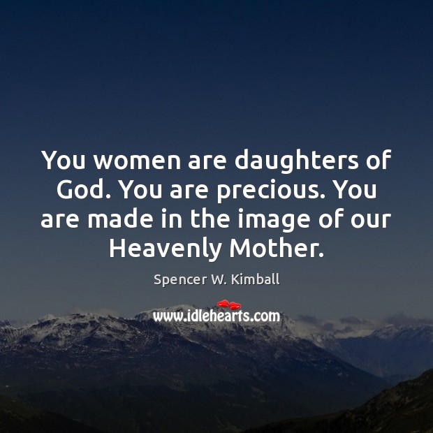 You women are daughters of God. You are precious. You are made Spencer W. Kimball Picture Quote