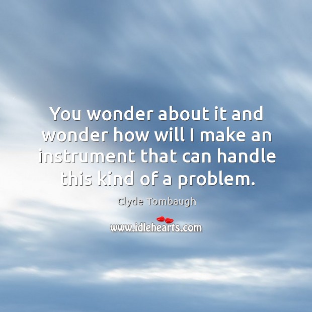 You wonder about it and wonder how will I make an instrument that can handle this kind of a problem. Clyde Tombaugh Picture Quote