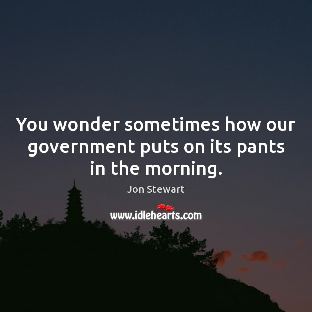 You wonder sometimes how our government puts on its pants in the morning. Jon Stewart Picture Quote