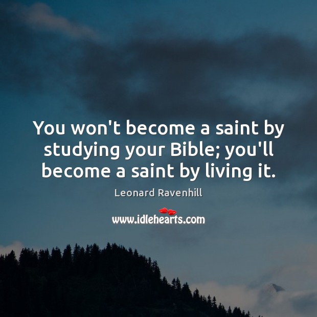 You won’t become a saint by studying your Bible; you’ll become a saint by living it. Leonard Ravenhill Picture Quote