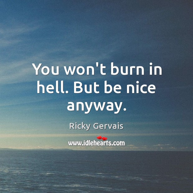 You won’t burn in hell. But be nice anyway. Image