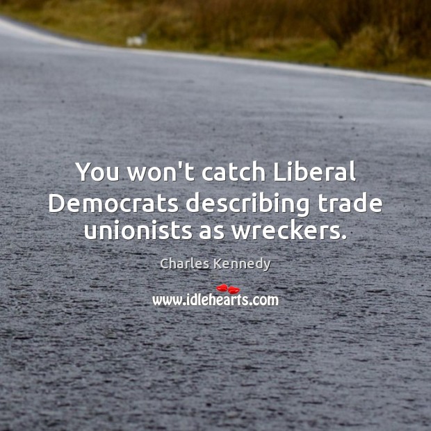 You won’t catch Liberal Democrats describing trade unionists as wreckers. Charles Kennedy Picture Quote