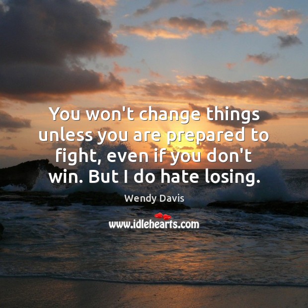 You won’t change things unless you are prepared to fight, even if Wendy Davis Picture Quote