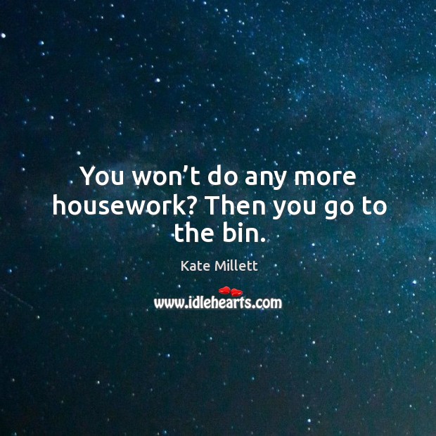 You won’t do any more housework? then you go to the bin. Kate Millett Picture Quote