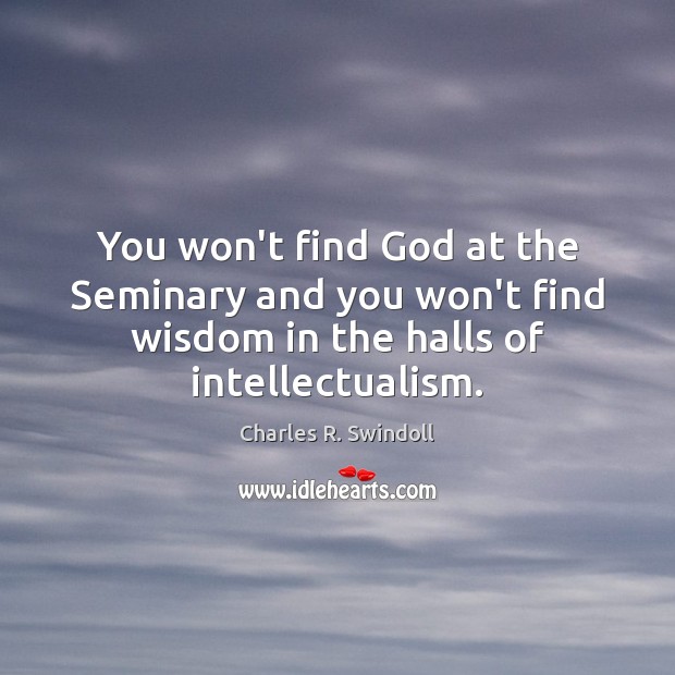 You won’t find God at the Seminary and you won’t find wisdom Charles R. Swindoll Picture Quote
