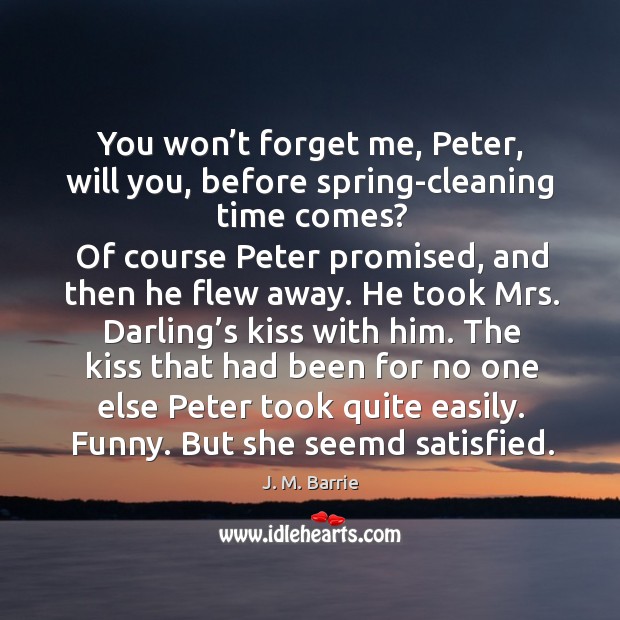 You won’t forget me, peter, will you, before spring-cleaning time comes? J. M. Barrie Picture Quote