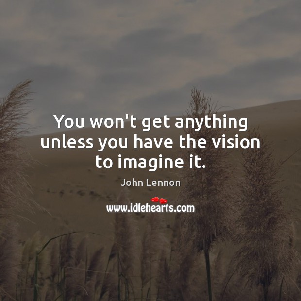 You won’t get anything unless you have the vision to imagine it. John Lennon Picture Quote