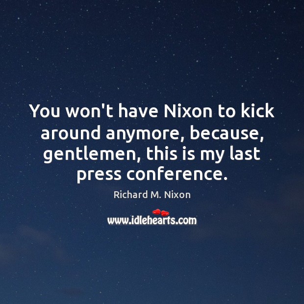 You won’t have Nixon to kick around anymore, because, gentlemen, this is Richard M. Nixon Picture Quote