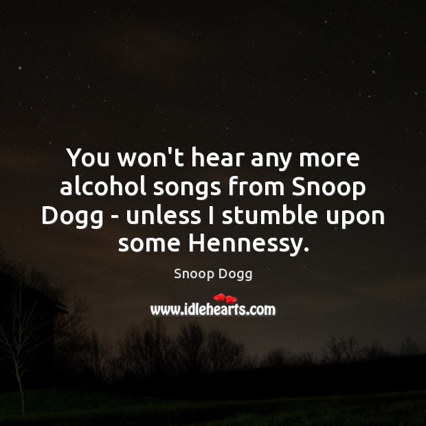 You won’t hear any more alcohol songs from Snoop Dogg – unless Snoop Dogg Picture Quote