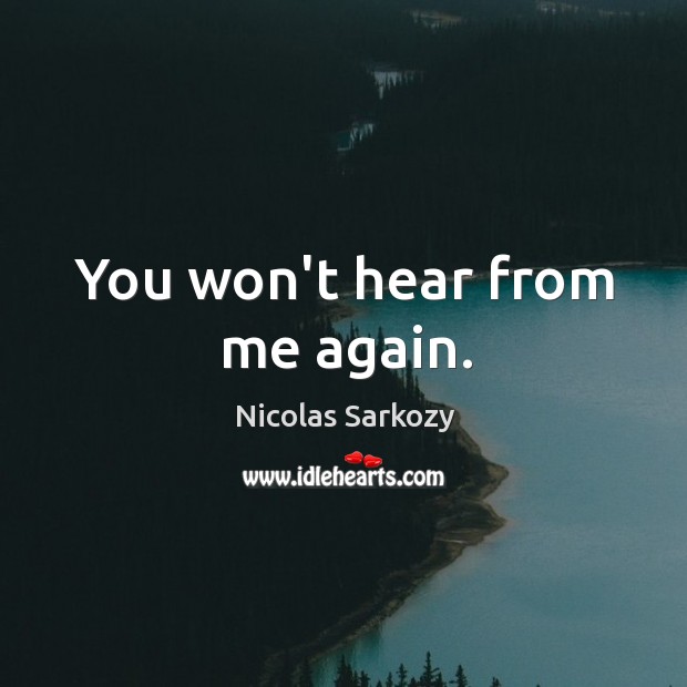 You won’t hear from me again. Nicolas Sarkozy Picture Quote