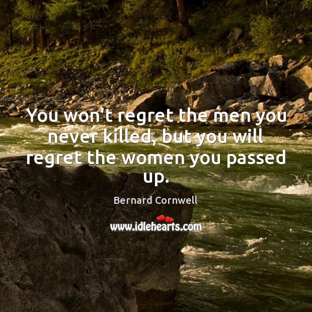You won’t regret the men you never killed, but you will regret the women you passed up. Bernard Cornwell Picture Quote
