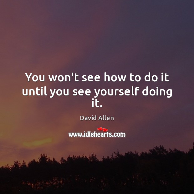 You won’t see how to do it until you see yourself doing it. David Allen Picture Quote