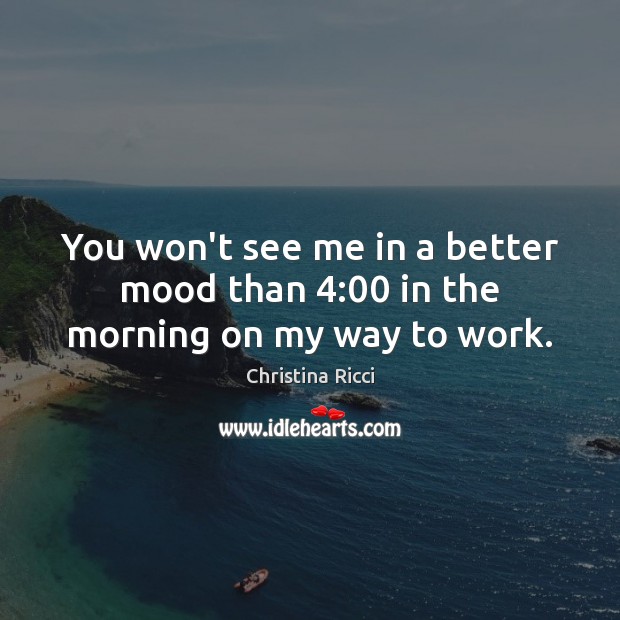 You won’t see me in a better mood than 4:00 in the morning on my way to work. Christina Ricci Picture Quote