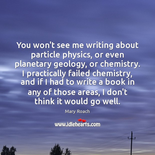 You won’t see me writing about particle physics, or even planetary geology, Mary Roach Picture Quote