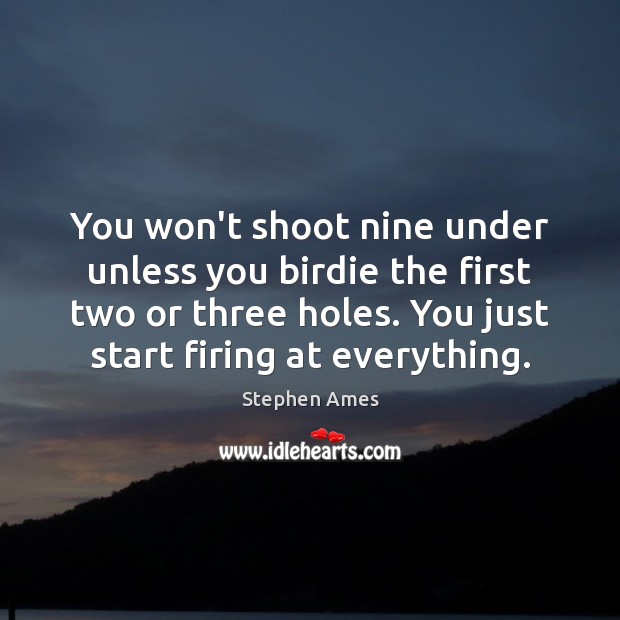 You won’t shoot nine under unless you birdie the first two or Image