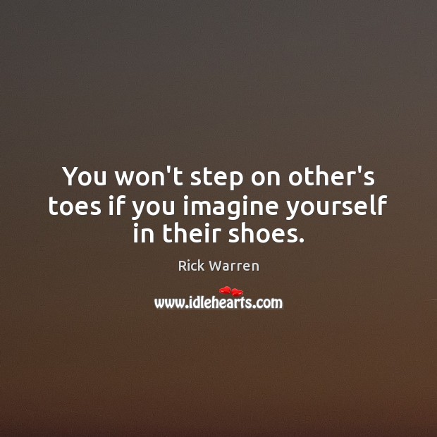 You won’t step on other’s toes if you imagine yourself in their shoes. Rick Warren Picture Quote