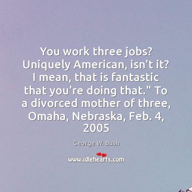 You work three jobs? Uniquely American, isn’t it? I mean, that is Image