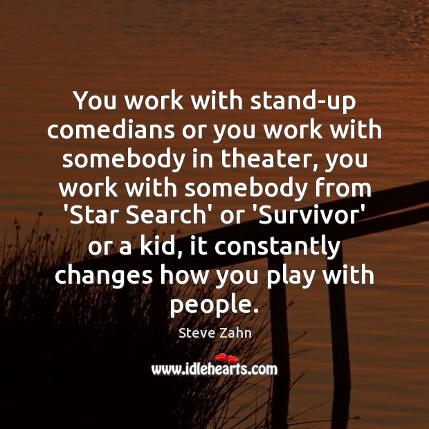 You work with stand-up comedians or you work with somebody in theater, 