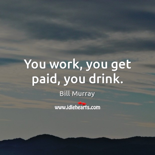 You work, you get paid, you drink. Bill Murray Picture Quote