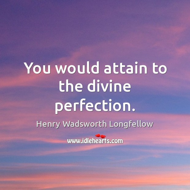 You would attain to the divine perfection. Henry Wadsworth Longfellow Picture Quote