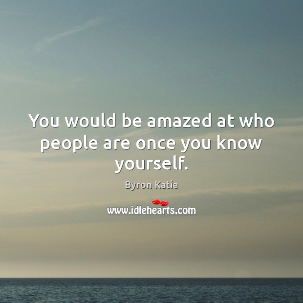 You would be amazed at who people are once you know yourself. Image