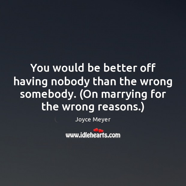 You would be better off having nobody than the wrong somebody. (On Joyce Meyer Picture Quote