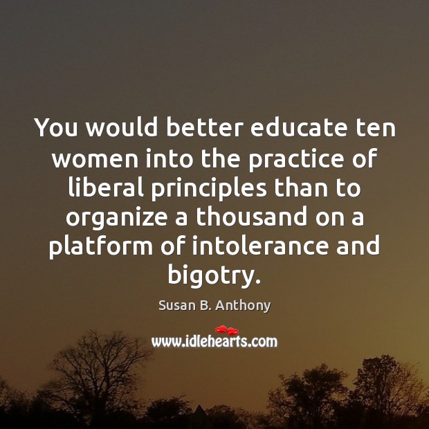 You would better educate ten women into the practice of liberal principles Susan B. Anthony Picture Quote