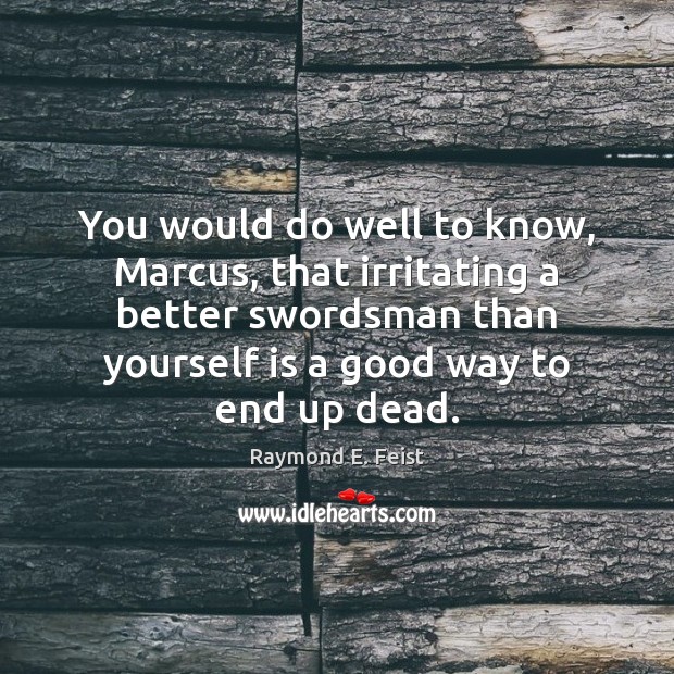 You would do well to know, Marcus, that irritating a better swordsman Raymond E. Feist Picture Quote