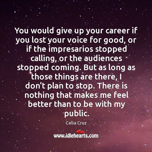 You would give up your career if you lost your voice for good, or if the impresarios stopped calling Image