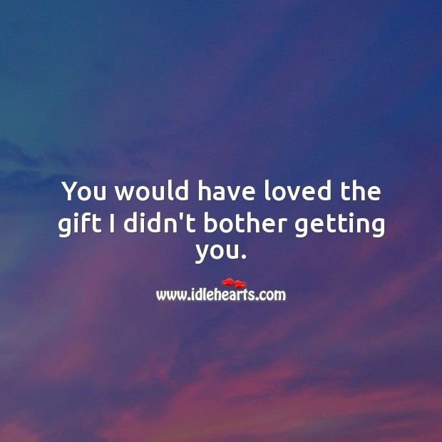 You would have loved the gift I didn’t bother getting you. Image