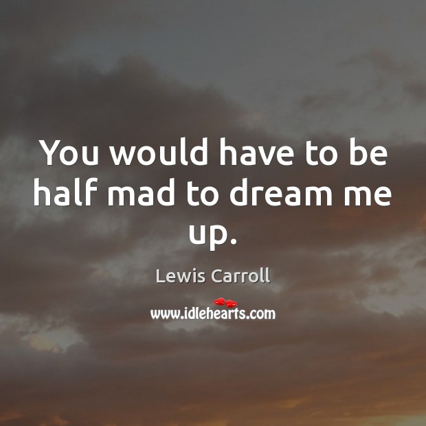 You would have to be half mad to dream me up. Lewis Carroll Picture Quote