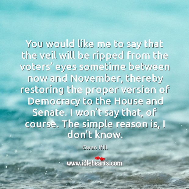 You would like me to say that the veil will be ripped from the voters’ eyes sometime between now and november Gwen Ifill Picture Quote