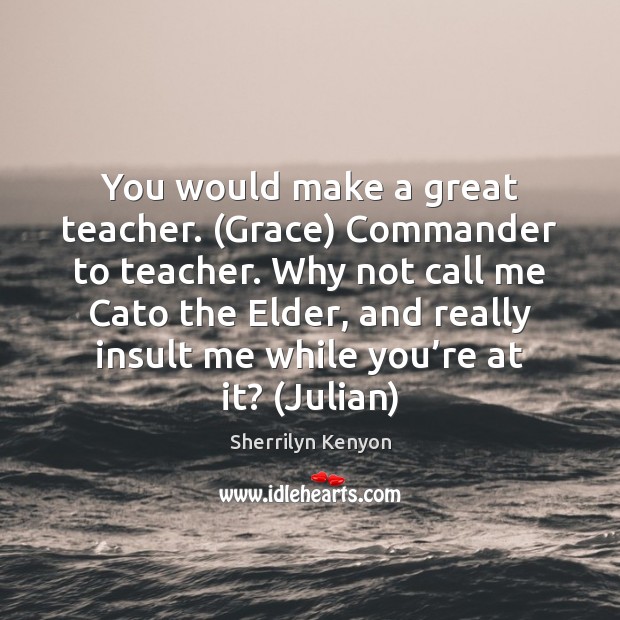 You would make a great teacher. (Grace) Commander to teacher. Why not 