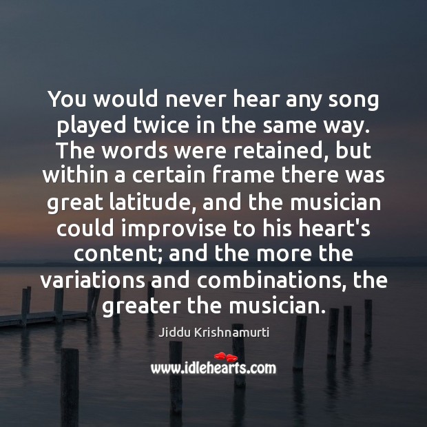 You would never hear any song played twice in the same way. Jiddu Krishnamurti Picture Quote