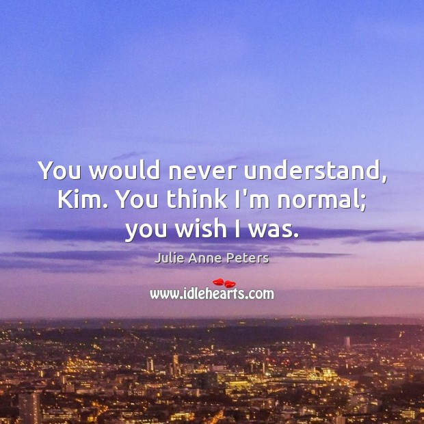 You would never understand, Kim. You think I’m normal; you wish I was. Julie Anne Peters Picture Quote