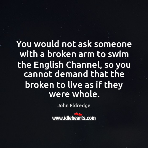 You would not ask someone with a broken arm to swim the John Eldredge Picture Quote
