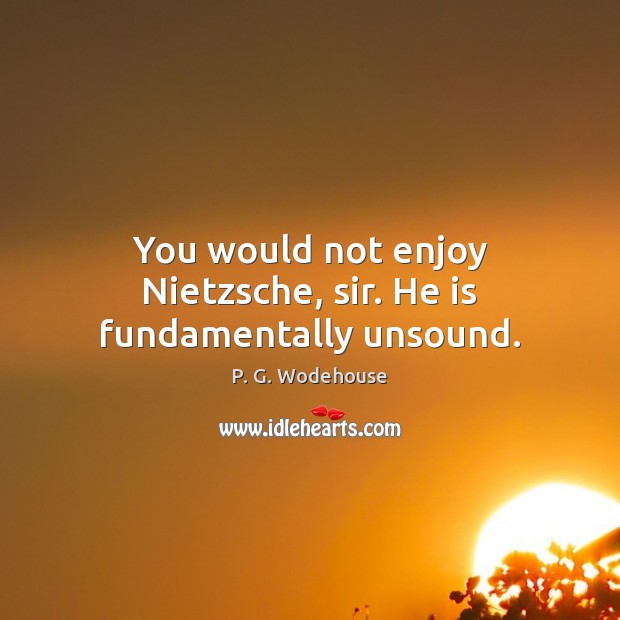 You would not enjoy Nietzsche, sir. He is fundamentally unsound. P. G. Wodehouse Picture Quote