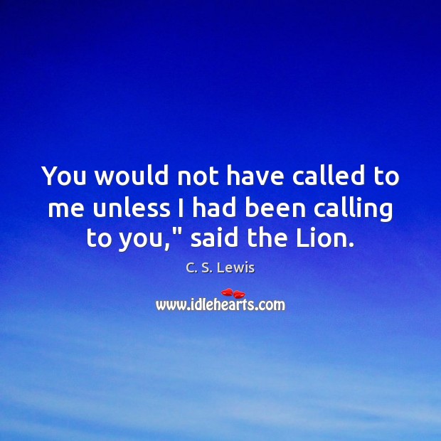 You would not have called to me unless I had been calling to you,” said the Lion. Image