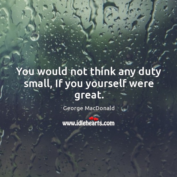 You would not think any duty small, If you yourself were great. George MacDonald Picture Quote