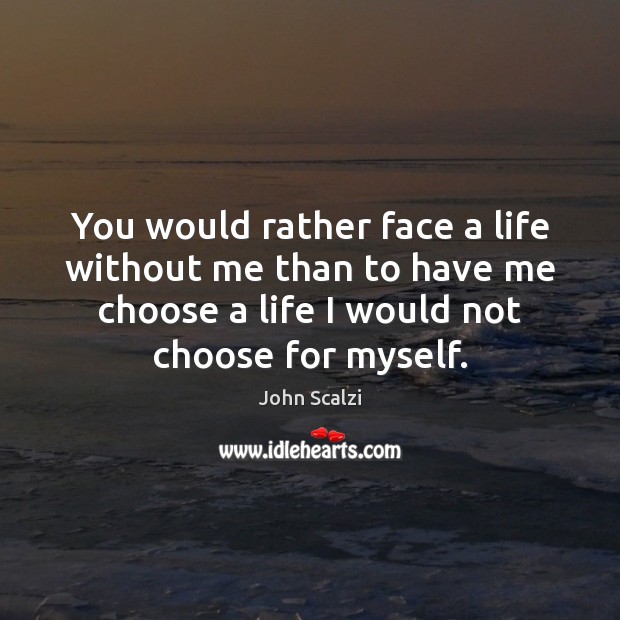 You would rather face a life without me than to have me John Scalzi Picture Quote