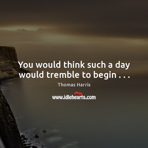 You would think such a day would tremble to begin . . . Thomas Harris Picture Quote